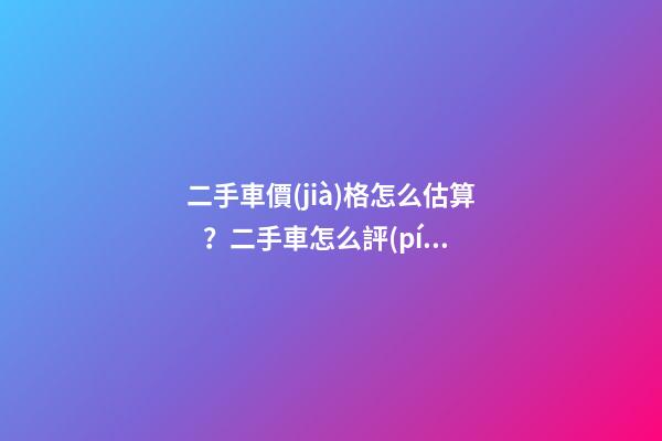 二手車價(jià)格怎么估算？二手車怎么評(píng)估附詳解